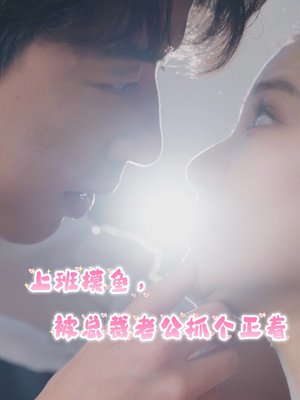 【上班摸鱼，被总裁老公抓个正着】60集在线短剧全集免费观