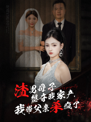 【渣男母子想夺我家产，我带父亲杀疯了】52集短剧免费在线赏全集