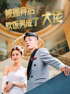 【被抛弃后软饭男成了大佬】在线畅享100集短剧免费资源